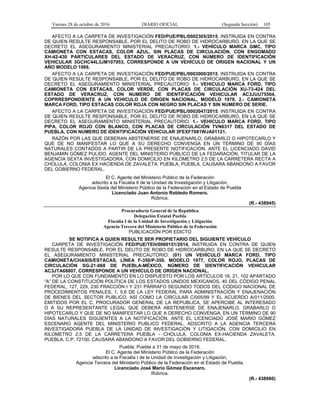 Viernes 28 de octubre de 2016 DIARIO OFICIAL (Segunda Sección) 105
AFECTO A LA CARPETA DE INVESTIGACIÓN FED/PUE/PBL/0002305/2015, INSTRUIDA EN CONTRA
DE QUIEN RESULTE RESPONSABLE, POR EL DELITO DE ROBO DE HIDROCARBURO, EN LA QUE SE
DECRETO EL ASEGURAMIENTO MINISTERIAL PRECAUTORIO: 1.- VEHÍCULO MARCA GMC, TIPO
CAMIONETA CON ESTACAS, COLOR AZUL, SIN PLACAS DE CIRCULACIÓN, CON ENGOMADO
XH-42-430 PARTICULARES DEL ESTADO DE VERACRUZ, CON NÚMERO DE IDENTIFICACIÓN
VEHICULAR 3GCHC44L3JM107953, CORRESPONDE A UN VEHÍCULO DE ORIGEN NACIONAL Y UN
AÑO MODELO 1988.
AFECTO A LA CARPETA DE INVESTIGACIÓN FED/PUE/PBL/0003000/2015, INSTRUIDA EN CONTRA
DE QUIEN RESULTE RESPONSABLE, POR EL DELITO DE ROBO DE HIDROCARBURO, EN LA QUE SE
DECRETO EL ASEGURAMIENTO MINISTERIAL PRECAUTORIO: 1.- VEHICULO MARCA FORD, TIPO
CAMIONETA CON ESTACAS, COLOR VERDE, CON PLACAS DE CIRCULACIÓN XU-73-424 DEL
ESTADO DE VERACRUZ, CON NUMERO DE IDENTIFICACIÓN VEHICULAR AC3JUU75504,
COPRRESPONDIENTE A UN VEHICULO DE ORIGEN NACIONAL, MODELO 1978. 2.- CAMIONETA
MARCA FORD, TIPO ESTACAS COLOR ROJA CON NEGRO SIN PLACAS Y SIN NUMERO DE SERIE.
AFECTO A LA CARPETA DE INVESTIGACIÓN FED/PUE/PBL/0003047/2015, INSTRUIDA EN CONTRA
DE QUIEN RESULTE RESPONSABLE, POR EL DELITO DE ROBO DE HIDROCARBURO, EN LA QUE SE
DECRETO EL ASEGURAMIENTO MINISTERIAL PRECAUTORIO: 1.- VEHICULO MARCA FORD, TIPO
PIPA, COLOR ROJO CON BLANCO, CON PLACAS DE CIRCULACIÓN TVN6317 DEL ESTADO DE
PUEBLA, CON NUMERO DE IDENTIFICACIÓN VEHICULAR 3FEXF7081WJA01121.
RAZÓN POR LAS QUE DEBERAN ABSTENERSE DE ENAJENARLO, GRABARLO O HIPOTECARLO Y
QUE DE NO MANIFESTAR LO QUE A SU DERECHO CONVENGA EN UN TERMINO DE 90 DÍAS
NATURALES CONTADOS A PARTIR DE LA PRESENTE NOTIFICACIÓN, ANTE EL LICENCIADO DAVID
BENJAMIN GÓMEZ PULIDO, AGENTE DEL MINISTERIO PÚBLICO DE LA FEDARACIÓN, TITULAR DE LA
AGENCIA SEXTA INVESTIGADORA, CON DOMICILIO EN KILOMETRO 2.5 DE LA CARRETERA RECTA A
CHOLULA, COLONIA EX HACIENDA DE ZAVALETA, PUEBLA, PUEBLA, CAUSARA ABANDONO A FAVOR
DEL GOBIERNO FEDERAL.
El C. Agente del Ministerio Público de la Federación
adscrito a la Fiscalía II de la Unidad de Investigación y Litigación,
Agencia Sexta del Ministerio Público de la Federación en el Estado de Puebla
Licenciado Juan Antonio Robledo Romero.
Rúbrica.
(R.- 438945)
Procuraduría General de la República
Delegación Estatal Puebla
Fiscalía I de la Unidad de Investigación y Litigación
Agencia Tercera del Ministerio Público de la Federación
PUBLICACIÓN POR EDICTO
SE NOTIFICA A QUIEN RESULTE SER PROPIETARIO DEL SIGUIENTE VEHÍCULO
CARPETA DE INVESTIGACIÓN FED/PUE/TEH/0000151/2014, INSTRUIDA EN CONTRA DE QUIEN
RESULTE RESPONSABLE, POR EL DELITO DE ROBO DE HIDROCARBURO, EN LA QUE SE DECRETÓ
EL ASEGURAMIENTO MINISTERIAL PRECAUTORIO: (01) UN VEHÍCULO MARCA FORD, TIPO
CAMIONETA/CHASIS/ESTACAS, LÍNEA F-350/P-350, MODELO 1977, COLOR ROJO, PLACAS DE
CIRCULACIÓN SG-21-068 DE PUEBLA-MÉXICO, NÚMERO DE IDENTIFICACIÓN VEHICULAR
AC3JTA68807, CORRESPONDE A UN VEHÍCULO DE ORIGEN NACIONAL.
POR LO QUE CON FUNDAMENTO EN LO DISPUESTO POR LOS ARTÍCULOS 16, 21, 102 APARTADO
“A” DE LA CONSTITUCIÓN POLÍTICA DE LOS ESTADOS UNIDOS MEXICANOS, 40 DEL CÓDIGO PENAL
FEDERAL, 127, 229, 230 FRACCIÓN I Y 231 PÁRRAFO SEGUNDO TODOS DEL CÓDIGO NACIONAL DE
PROCEDIMIENTOS PENALES, 1, 5,6 DE LA LEY FEDERAL PARA ADMINISTRACIÓN Y ENAJENACIÓN
DE BIENES DEL SECTOR PUBLICO, ASÍ COMO LA CIRCULAR C/005/99 Y EL ACUERDO A/011/2000,
EMITIDOS POR EL C. PROCURADOR GENERAL DE LA REPUBLICA, SE APERCIBE AL INTERESADO
O A SU REPRESENTANTE LEGAL QUE DEBERÁ ABSTENERSE DE ENAJENARLO, GRABARLO O
HIPOTECARLO Y QUE DE NO MANIFESTAR LO QUE A DERECHO CONVENGA, EN UN TÉRMINO DE 90
DÍAS NATURALES SIGUIENTES A LA NOTIFICACIÓN, ANTE EL LICENCIADO JOSÉ MARIO GÓMEZ
ESCENARO AGENTE DEL MINISTERIO PUBLICO FEDERAL, ADSCRITO A LA AGENCIA TERCERA
INVESTIGADORA PUEBLA DE LA UNIDAD DE INVESTIGACIÓN Y LITIGACIÓN, CON DOMICILIO EN
KILOMETRO 2.5 DE LA CARRETERA PUEBLA - CHOLULA, COLONIA EX-HACIENDA ZAVALETA,
PUEBLA, C.P. 72150, CAUSARÁ ABANDONO A FAVOR DEL GOBIERNO FEDERAL.
Puebla, Puebla a 31 de mayo de 2016.
El C. Agente del Ministerio Público de la Federación
adscrito a la Fiscalía I de la Unidad de Investigación y Litigación,
Agencia Tercera del Ministerio Público de la Federación en el Estado de Puebla.
Licenciado José Mario Gómez Escenaro.
Rúbrica.
(R.- 438966)
 