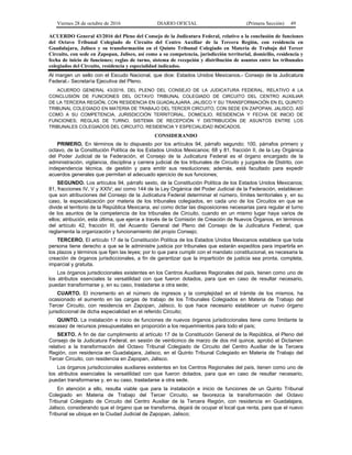 Viernes 28 de octubre de 2016 DIARIO OFICIAL (Primera Sección) 49
ACUERDO General 43/2016 del Pleno del Consejo de la Judicatura Federal, relativo a la conclusión de funciones
del Octavo Tribunal Colegiado de Circuito del Centro Auxiliar de la Tercera Región, con residencia en
Guadalajara, Jalisco y su transformación en el Quinto Tribunal Colegiado en Materia de Trabajo del Tercer
Circuito, con sede en Zapopan, Jalisco, así como a su competencia, jurisdicción territorial, domicilio, residencia y
fecha de inicio de funciones; reglas de turno, sistema de recepción y distribución de asuntos entre los tribunales
colegiados del Circuito, residencia y especialidad indicados.
Al margen un sello con el Escudo Nacional, que dice: Estados Unidos Mexicanos.- Consejo de la Judicatura
Federal.- Secretaría Ejecutiva del Pleno.
ACUERDO GENERAL 43/2016, DEL PLENO DEL CONSEJO DE LA JUDICATURA FEDERAL, RELATIVO A LA
CONCLUSIÓN DE FUNCIONES DEL OCTAVO TRIBUNAL COLEGIADO DE CIRCUITO DEL CENTRO AUXILIAR
DE LA TERCERA REGIÓN, CON RESIDENCIA EN GUADALAJARA, JALISCO Y SU TRANSFORMACIÓN EN EL QUINTO
TRIBUNAL COLEGIADO EN MATERIA DE TRABAJO DEL TERCER CIRCUITO, CON SEDE EN ZAPOPAN, JALISCO, ASÍ
COMO A SU COMPETENCIA, JURISDICCIÓN TERRITORIAL, DOMICILIO, RESIDENCIA Y FECHA DE INICIO DE
FUNCIONES; REGLAS DE TURNO, SISTEMA DE RECEPCIÓN Y DISTRIBUCIÓN DE ASUNTOS ENTRE LOS
TRIBUNALES COLEGIADOS DEL CIRCUITO, RESIDENCIA Y ESPECIALIDAD INDICADOS.
CONSIDERANDO
PRIMERO. En términos de lo dispuesto por los artículos 94, párrafo segundo; 100, párrafos primero y
octavo, de la Constitución Política de los Estados Unidos Mexicanos; 68 y 81, fracción II, de la Ley Orgánica
del Poder Judicial de la Federación, el Consejo de la Judicatura Federal es el órgano encargado de la
administración, vigilancia, disciplina y carrera judicial de los tribunales de Circuito y juzgados de Distrito, con
independencia técnica, de gestión y para emitir sus resoluciones; además, está facultado para expedir
acuerdos generales que permitan el adecuado ejercicio de sus funciones;
SEGUNDO. Los artículos 94, párrafo sexto, de la Constitución Política de los Estados Unidos Mexicanos;
81, fracciones IV, V y XXIV; así como 144 de la Ley Orgánica del Poder Judicial de la Federación, establecen
que son atribuciones del Consejo de la Judicatura Federal determinar el número, límites territoriales y, en su
caso, la especialización por materia de los tribunales colegiados, en cada uno de los Circuitos en que se
divide el territorio de la República Mexicana, así como dictar las disposiciones necesarias para regular el turno
de los asuntos de la competencia de los tribunales de Circuito, cuando en un mismo lugar haya varios de
ellos; atribución, esta última, que ejerce a través de la Comisión de Creación de Nuevos Órganos, en términos
del artículo 42, fracción III, del Acuerdo General del Pleno del Consejo de la Judicatura Federal, que
reglamenta la organización y funcionamiento del propio Consejo;
TERCERO. El artículo 17 de la Constitución Política de los Estados Unidos Mexicanos establece que toda
persona tiene derecho a que se le administre justicia por tribunales que estarán expeditos para impartirla en
los plazos y términos que fijen las leyes; por lo que para cumplir con el mandato constitucional, es necesaria la
creación de órganos jurisdiccionales, a fin de garantizar que la impartición de justicia sea pronta, completa,
imparcial y gratuita.
Los órganos jurisdiccionales existentes en los Centros Auxiliares Regionales del país, tienen como uno de
los atributos esenciales la versatilidad con que fueron dotados, para que en caso de resultar necesario,
puedan transformarse y, en su caso, trasladarse a otra sede;
CUARTO. El incremento en el número de ingresos y la complejidad en el trámite de los mismos, ha
ocasionado el aumento en las cargas de trabajo de los Tribunales Colegiados en Materia de Trabajo del
Tercer Circuito, con residencia en Zapopan, Jalisco, lo que hace necesario establecer un nuevo órgano
jurisdiccional de dicha especialidad en el referido Circuito;
QUINTO. La instalación e inicio de funciones de nuevos órganos jurisdiccionales tiene como limitante la
escasez de recursos presupuestales en proporción a los requerimientos para todo el país;
SEXTO. A fin de dar cumplimiento al artículo 17 de la Constitución General de la República, el Pleno del
Consejo de la Judicatura Federal, en sesión de veinticinco de marzo de dos mil quince, aprobó el Dictamen
relativo a la transformación del Octavo Tribunal Colegiado de Circuito del Centro Auxiliar de la Tercera
Región, con residencia en Guadalajara, Jalisco, en el Quinto Tribunal Colegiado en Materia de Trabajo del
Tercer Circuito, con residencia en Zapopan, Jalisco.
Los órganos jurisdiccionales auxiliares existentes en los Centros Regionales del país, tienen como uno de
los atributos esenciales la versatilidad con que fueron dotados, para que en caso de resultar necesario,
puedan transformarse y, en su caso, trasladarse a otra sede.
En atención a ello, resulta viable que para la instalación e inicio de funciones de un Quinto Tribunal
Colegiado en Materia de Trabajo del Tercer Circuito, se favorezca la transformación del Octavo
Tribunal Colegiado de Circuito del Centro Auxiliar de la Tercera Región, con residencia en Guadalajara,
Jalisco, considerando que el órgano que se transforma, dejará de ocupar el local que renta, para que el nuevo
Tribunal se ubique en la Ciudad Judicial de Zapopan, Jalisco;
 