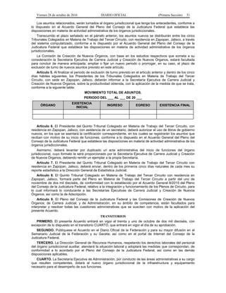 Viernes 28 de octubre de 2016 DIARIO OFICIAL (Primera Sección) 51
Los asuntos relacionados, serán turnados al órgano jurisdiccional que tenga los antecedentes, conforme a
lo dispuesto en el Acuerdo General del Pleno del Consejo de la Judicatura Federal que establece las
disposiciones en materia de actividad administrativa de los órganos jurisdiccionales.
Transcurrido el plazo señalado en el párrafo anterior, los asuntos nuevos se distribuirán entre los cinco
Tribunales Colegiados en Materia de Trabajo del Tercer Circuito, con residencia en Zapopan, Jalisco, a través
del sistema computarizado, conforme a lo dispuesto por el Acuerdo General del Pleno del Consejo de la
Judicatura Federal que establece las disposiciones en materia de actividad administrativa de los órganos
jurisdiccionales.
La Comisión de Creación de Nuevos Órganos, con base en los estudios respectivos que someta a su
consideración la Secretaría Ejecutiva de Carrera Judicial y Creación de Nuevos Órganos, estará facultada
para concluir de manera anticipada, ampliar o fijar un nuevo periodo o prorrogar, en su caso, el plazo de
exclusión de turno de nuevos asuntos previsto en este artículo.
Artículo 5. Al finalizar el periodo de exclusión de turno previsto en el artículo anterior y dentro de los cinco
días hábiles siguientes, los Presidentes de los Tribunales Colegiados en Materia de Trabajo del Tercer
Circuito, con sede en Zapopan, Jalisco, deberán informar a la Secretaría Ejecutiva de Carrera Judicial y
Creación de Nuevos Órganos, sobre la productividad obtenida, con la aplicación de la medida de que se trata,
conforme a la siguiente tabla:
MOVIMIENTO TOTAL DE ASUNTOS.
PERIODO DEL ___ AL ___ DE 20 ___
ÓRGANO
EXISTENCIA
INICIAL
INGRESO EGRESO EXISTENCIA FINAL
Artículo 6. El Presidente del Quinto Tribunal Colegiado en Materia de Trabajo del Tercer Circuito, con
residencia en Zapopan, Jalisco, con asistencia de un secretario, deberá autorizar el uso de libros de gobierno
nuevos, en los que se asentará la certificación correspondiente, en los cuales se registrarán los asuntos que
reciban con motivo de su inicio de funciones; conforme a lo dispuesto en el Acuerdo General del Pleno del
Consejo de la Judicatura Federal que establece las disposiciones en materia de actividad administrativa de los
órganos jurisdiccionales.
Asimismo, deberá levantar por duplicado un acta administrativa del inicio de funciones del órgano
jurisdiccional, cuyo formato le será proporcionado por la Secretaría Ejecutiva de Carrera Judicial y Creación
de Nuevos Órganos, debiendo remitir un ejemplar a la propia Secretaría.
Artículo 7. El Presidente del Quinto Tribunal Colegiado en Materia de Trabajo del Tercer Circuito con
residencia en Zapopan, Jalisco, deberá enviar, dentro de los primeros cinco días naturales de cada mes su
reporte estadístico a la Dirección General de Estadística Judicial.
Artículo 8. El Quinto Tribunal Colegiado en Materia de Trabajo del Tercer Circuito con residencia en
Zapopan, Jalisco, formará parte del Pleno en Materia de Trabajo del Tercer Circuito a partir del uno de
noviembre de dos mil dieciséis, de conformidad con lo establecido por el Acuerdo General 8/2015 del Pleno
del Consejo de la Judicatura Federal, relativo a la integración y funcionamiento de los Plenos de Circuito, para
lo cual informará lo conducente a las Secretarías Ejecutivas de Carrera Judicial y Creación de Nuevos
Órganos, así como la de Adscripción.
Artículo 9. El Pleno del Consejo de la Judicatura Federal y las Comisiones de Creación de Nuevos
Órganos; de Carrera Judicial; y de Administración, en su ámbito de competencia, están facultados para
interpretar y resolver todas las cuestiones administrativas que se susciten con motivo de la aplicación del
presente Acuerdo.
TRANSITORIOS
PRIMERO. El presente Acuerdo entrará en vigor el treinta y uno de octubre de dos mil dieciséis, con
excepción de lo dispuesto en el transitorio CUARTO, que entrará en vigor el día de su aprobación.
SEGUNDO. Publíquese el Acuerdo en el Diario Oficial de la Federación y para su mayor difusión en el
Semanario Judicial de la Federación y su Gaceta; así como en el portal de Internet del Consejo de la
Judicatura Federal.
TERCERO. La Dirección General de Recursos Humanos, respetando los derechos laborales del personal
del órgano jurisdiccional auxiliar, atenderá la situación laboral y adoptará las medidas que correspondan, de
conformidad a lo acordado por el Pleno del Consejo de la Judicatura Federal, así como en las demás
disposiciones aplicables.
CUARTO. La Secretaría Ejecutiva de Administración, por conducto de las áreas administrativas a su cargo
que resulten competentes, dotará al nuevo órgano jurisdiccional de la infraestructura y equipamiento
necesario para el desempeño de sus funciones.
 