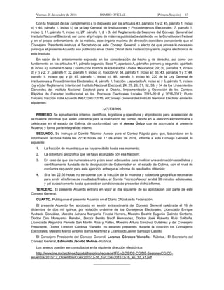 Viernes 28 de octubre de 2016 DIARIO OFICIAL (Primera Sección) 67
Con la finalidad de dar cumplimiento a lo dispuesto por los artículos 43, párrafos 1 y 2; 45, párrafo 1, inciso
o) y 46, párrafo 1, inciso k) de la Ley General de Instituciones y Procedimientos Electorales; 7, párrafo 1,
inciso l); 11, párrafo 1, inciso n); 27, párrafo 1, 2 y 3, del Reglamento de Sesiones del Consejo General del
Instituto Nacional Electoral, así como al principio de máxima publicidad establecido en la Constitución Federal
y en el propio ordenamiento de la materia, este órgano máximo de dirección considera conveniente que el
Consejero Presidente instruya al Secretario de este Consejo General, a efecto de que provea lo necesario
para que el presente Acuerdo sea publicado en el Diario Oficial de la Federación y en la página electrónica de
este Instituto.
En razón de lo anteriormente expuesto en las consideración de hecho y de derecho, así como con
fundamento en los artículos 41, párrafo segundo, Base V, apartado A, párrafos primero y segundo; apartado
B, inciso a), numeral 5 de la Constitución Política de los Estados Unidos Mexicanos; 29; 30, párrafos 1, incisos
d) y f) y 2; 31, párrafo 1; 32, párrafo 1, inciso a), fracción V; 34, párrafo 1, inciso a); 35; 43, párrafos 1 y 2; 44,
párrafo 1, incisos gg) y jj); 45, párrafo 1, inciso o); 46, párrafo 1, inciso k); 220 de la Ley General de
Instituciones y Procedimientos Electorales; 4, párrafo 1, fracción I, apartado A, inciso a) y 5, párrafo 1, incisos
r) y w) del Reglamento Interior del Instituto Nacional Electoral; 24, 25, 26, 31, 32, 33, y 34 de los Lineamientos
Generales del Instituto Nacional Electoral para el Diseño, Implementación y Operación de los Conteos
Rápidos de Carácter Institucional en los Procesos Electorales Locales 2015-2016 y 2016-2017; Punto
Tercero, fracción II del Acuerdo INE/CG957/2015, el Consejo General del Instituto Nacional Electoral emite los
siguientes:
ACUERDOS
PRIMERO. Se aprueban los criterios científicos, logísticos y operativos y el protocolo para la selección de
la muestra definitiva que serán utilizados para la realización del conteo rápido en la elección extraordinaria a
celebrarse en el estado de Colima, de conformidad con el Anexo Único que se acompaña al presente
Acuerdo y forma parte integral del mismo.
SEGUNDO. Se instruye al Comité Técnico Asesor para el Conteo Rápido para que, basándose en la
información recibida hasta las 22:00 horas del 17 de enero de 2016, informe a este Consejo General, lo
siguiente:
1. La fracción de muestra que se haya recibido hasta ese momento;
2. La cobertura geográfica que se haya alcanzado con esa fracción;
3. En caso de que los numerales uno y dos sean adecuados para realizar una estimación estadística y
científicamente fundada de la designación de Gobernador en el estado de Colima, con el nivel de
confianza requerido para este ejercicio, entregar el informe de resultados obtenido;
4. Si a las 22:00 horas no se cuenta con la fracción de la muestra y cobertura geográfica necesarias
para emitir el informe de resultados finales, el Comité Técnico Asesor tendrá 30 minutos adicionales,
y así sucesivamente hasta que esté en condiciones de presentar dicho informe.
TERCERO. El presente Acuerdo entrará en vigor al día siguiente de su aprobación por parte de este
Consejo General.
CUARTO. Publíquese el presente Acuerdo en el Diario Oficial de la Federación.
El presente Acuerdo fue aprobado en sesión extraordinaria del Consejo General celebrada el 16 de
diciembre de dos mil quince, por votación unánime de los Consejeros Electorales, Licenciado Enrique
Andrade González, Maestra Adriana Margarita Favela Herrera, Maestra Beatriz Eugenia Galindo Centeno,
Doctor Ciro Murayama Rendón, Doctor Benito Nacif Hernández, Doctor José Roberto Ruiz Saldaña,
Licenciada Alejandra Pamela San Martín Ríos y Valles, Maestro Arturo Sánchez Gutiérrez y del Consejero
Presidente, Doctor Lorenzo Córdova Vianello, no estando presentes durante la votación los Consejeros
Electorales, Maestro Marco Antonio Baños Martínez y Licenciado Javier Santiago Castillo.
El Consejero Presidente del Consejo General, Lorenzo Córdova Vianello.- Rúbrica.- El Secretario del
Consejo General, Edmundo Jacobo Molina.- Rúbrica.
Los anexos pueden ser consultados en la siguiente dirección electrónica:
http://www.ine.mx/archivos3/portal/historico/recursos/IFE-v2/DS/DS-CG/DS-SesionesCG/CG-
acuerdos/2015/12_Diciembre/CGex201512-16_1a/CGex201512-16_ap_32_a1.pdf
____________________
 