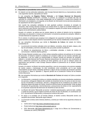 94 (Primera Sección) DIARIO OFICIAL Viernes 28 de octubre de 2016
 Supuestos no procedentes como excepción
24. En relación con las solicitudes realizadas, este Consejo General determina su improcedencia, debido
a las siguientes razones, agrupadas por sector:
I.- Las campañas del Registro Público Vehicular y del Colegio Nacional de Educación
Profesional Técnica (CONALEP), consisten, la primera, en coadyuvar al combate del robo de
vehículos en cumplimiento a las metas establecidas con la Federación, a través de la difusión de
información a la ciudadanía; y la segunda, en la difusión de información de los servicios educativos y
de capacitación de dicho organismo.
Aún cuando las campañas señaladas en este apartado pudieran vincularse al concepto de
educación, este Consejo General considera que ambas tienen su origen en el ámbito federal, por lo
que la atribución para difundir información a la ciudadanía respecto de ambos temas corresponde a
órganos de la administración pública federal.
Aunado a lo anterior, se estima que de manera alguna se vulnera el derecho de los ciudadanos
colimenses a la educación o incluso a la información, si durante los periodos de campaña, reflexión y
Jornada Electoral se suspende su difusión.
Por lo anterior, la solicitud para exceptuar de la obligación de suspender la difusión de propaganda
gubernamental a este respecto deviene improcedente por las razones establecidas anteriormente.
II.- Las campañas informativas que remite la Secretaría de Cultura del estado de Colima
consistentes en:
 La promoción de eventos culturales como son talleres, conciertos, obras de teatro, clases y otro
tipo de actividades y servicios culturales a las que pueda acceder la población.
 La difusión de presentaciones de libros y actividades culturales, a través de medios de
comunicación, mediante diseños gráficos.
Este Consejo General considera que, si bien ambas campañas pudieran encuadrarse en el concepto
de educación, el Gobierno estatal no establece con precisión cuáles son los eventos culturales que
se celebrarán y por los cuales es imprescindible su difusión durante los periodos de campaña,
reflexión y Jornada Electoral del Proceso Electoral extraordinario de referencia, sino únicamente se
limita a determinar promoción de eventos de forma genérica, por lo que la solicitud carece de
argumentos que permitan a este Consejo General sostener la pertinencia de su difusión durante
dichas etapas.
Aunado a lo anterior, la difusión de eventos específicos, como la convocatoria a los premios estatales
de cuento, poesía y dramaturgia, ha sido considerara como procedente, por lo que resulta
improcedente vincular dichas campañas genéricas a alguno de los conceptos de excepción previstos
en el artículo 41, Base III, Apartado C, segundo párrafo de la Constitución Política de los Estados
Unidos Mexicanos.
III.- Las campañas informativas que remite la Secretaría de Turismo del estado de Colima consisten
en lo siguiente:
 La información y orientación turística en módulos atendidos por jóvenes estudiantes prestadores
de servicios, entregando folletería del veintidós de diciembre de dos mil quince al seis de enero
de dos mil dieciséis; la orientación, atención y salvaguarda de los ciudadanos que asisten a las
diferentes playas del estado de Colima, donde se informa horario de guardavidas, límite de playa
de atención de guardavidas, recomendaciones y precauciones de acceso al mar, especialmente
en el periodo vacacional del diecinueve de diciembre al seis de enero.
 La difusión del evento “Manzanillo se ilumina”, mediante espectaculares, spots de radio, carteles
y ruedas de prensa), que se realiza el primero de enero de dos mil dieciséis, en coordinación con
el H. Ayuntamiento de Manzanillo y empresarios turísticos del puerto.
 En apoyo a lo sucedido con el huracán Patricia, el destino turístico Manzanillo tendrá una
campaña denominada “Manzanillo sigue brillando”.
 La promoción turística sobre diversos destinos y eventos por medio de los siguientes enlaces de
internet:
o Colima tiene magia http://www.colimatienemagia.com.mx/.
o Portal Institucional http://www.colima-estado.gob.mx
o OCV Manzanillo http://www.colimamexico.mx a cargo de la Oficina de Convenciones y
Visitantes de Colima y Manzanillo.
 