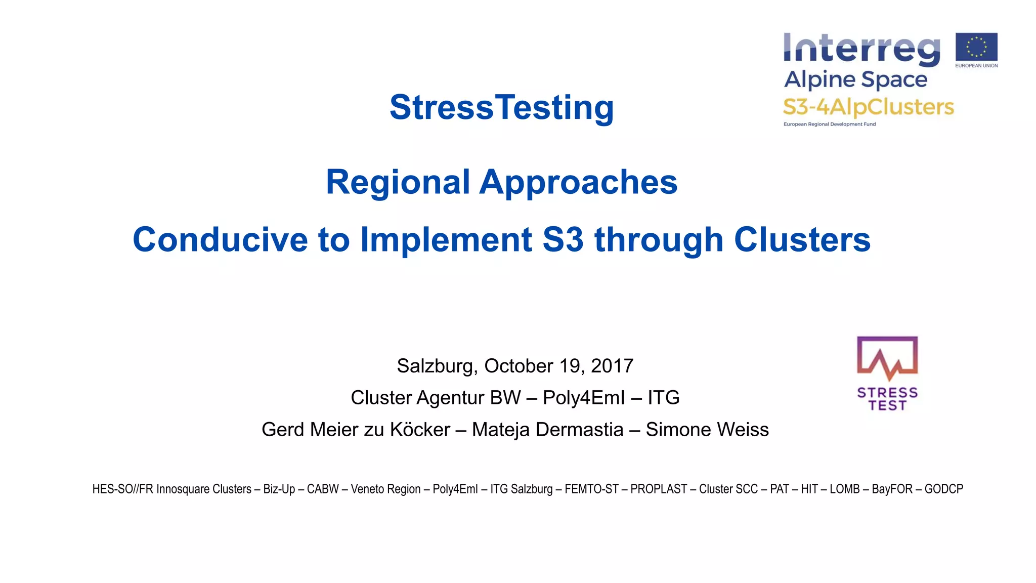 HES-SO//FR Innosquare Clusters – Biz-Up – CABW – Veneto Region – Poly4EmI – ITG Salzburg – FEMTO-ST – PROPLAST – Cluster SCC – PAT – HIT – LOMB – BayFOR – GODCP
StressTesting
Regional Approaches
Conducive to Implement S3 through Clusters
Salzburg, October 19, 2017
Cluster Agentur BW – Poly4EmI – ITG
Gerd Meier zu Köcker – Mateja Dermastia – Simone Weiss
 
