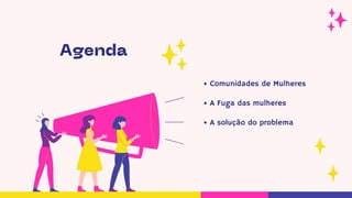 Agenda
Comunidades de Mulheres
A Fuga das mulheres
A solução do problema
 