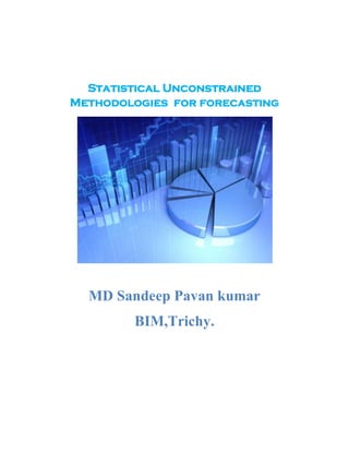 Statistical Unconstrained
Methodologies for forecasting




  MD Sandeep Pavan kumar
        BIM,Trichy.
 