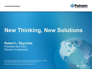 New Thinking, New Solutions

Robert L. Reynolds
President and CEO
Putnam Investments



The views and opinions expressed are those of the speaker, are subject to change
with market conditions, and are not meant as investment advice.
16
 281070 3/13
Mutual funds are distributed by Putnam Retail Management.
 