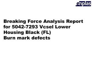 Breaking Force Analysis Report
for 5042-7293 Vcsel Lower
Housing Black (FL)
Burn mark defects
 