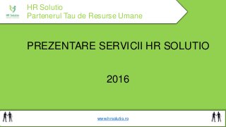 HR Solutio
Partenerul Tau de Resurse Umane
PREZENTARE SERVICII HR SOLUTIO
2016
www.hrsolutio.ro
 