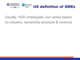 Usually <500 employees, but varies based
on industry, ownership structure & revenue
US definition of SMEs
 