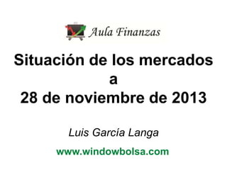 Situación de los mercados
a
28 de noviembre de 2013
Luis García Langa
www.windowbolsa.com

 