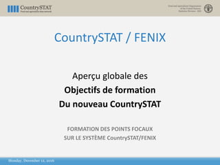 Monday, December 12, 2016
CountrySTAT / FENIX
Aperçu globale des
Objectifs de formation
Du nouveau CountrySTAT
FORMATION DES POINTS FOCAUX
SUR LE SYSTÈME CountrySTAT/FENIX
 
