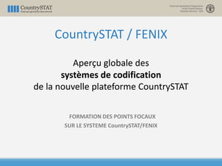 CountrySTAT / FENIX
Aperçu globale des
systèmes de codification
de la nouvelle plateforme CountrySTAT
FORMATION DES POINTS FOCAUX
SUR LE SYSTEME CountrySTAT/FENIX
 