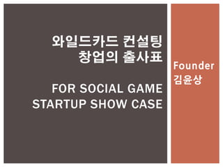 와일드카드 컨설팅
    창업의 출사표
                     Founder
                     김윤상
   FOR SOCIAL GAME
STARTUP SHOW CASE
 