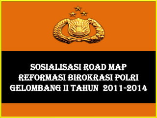 SOSIALISASI ROAD MAP
  REFORMASI BIROKRASI POLRI
GELOMBANG II TAHUN 2011-2014
 