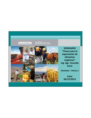 SEMINARIO
“Claves para la
exportación de
alimentos
orgánicos”
Ing. Agr. Facundo
Soria
PROARGEX – PROCAL II

Jujuy
04/12/2013
1

 