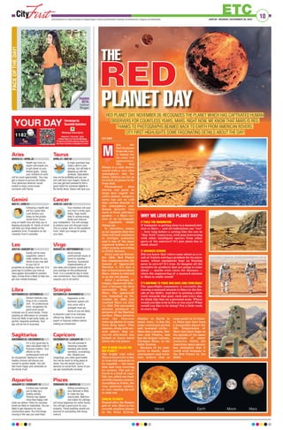 10
ETC
JAIPUR | MONDAY, NOVEMBER 28, 2022
www.firstindia.co.in I https://firstindia.co.in/epapers/jaipur I twitter.com/thefirstindia I facebook.com/thefirstindia I instagram.com/thefirstindia
POORVI
SETH,
Fashion
Blogger
FACE
OF
THE
DAY!
Aries
MARCH 21 - APRIL 20
Health tips from an
expert will enable you
to get closer to your
fitness goals. Using
your initiative at work
will be much appreciated. You may
get a chance to pursue old hobby.
Your generous behavior would
enable to enjoy some lovely
moments with family.
Gemini
MAY 21 - JUNE 21
Following a health diet
will be a good idea.
Luck favours you
today on the profes-
sional front. Focus-
sing on health now will help you in
keeping physically fit. Clarity of mind
will help you forge ahead on the
academic front. Frustration on the
romantic front is possible.
Leo
JULY 24 - AUGUST 23
Family will be most
supportive, when it
really matters for you.
Some of you may add
to your list of
properties by booking a new one. It is
good day to confess your love as
stars appear favourable for positive
reply. A long drive is likely to help you
get over mental tiredness.
Libra
SEPTEMBER 24 - OCTOBER 22
Distant relatives may
drop in for a surprise
visit. On professional
front, recognition for
good work would
motivate you to work harder. Those
awaiting an affirmation on romantic
front are likely to get lucky today, as
partner responds positively. Your
day will be full of surprises.
Sagittarius
NOVEMBER 23 - DECEMBER 22
It’s a very good day to
take calculated risks in
financial matters. Your
efforts on the
professional front will
be recognised. Opting for some
healthy choices will ensure you
remain in perfect health. You will
feel much happy and contented on
the family front.
Aquarius
JANUARY 21 - FEBRUARY 19
A friend may motivate
you to take up a
healthy activity.
Parents may appear
more than happy with
what you deliver. Plans for overseas
travel are likely to materialise. You are
likely to get clearance for your
construction plans. You find things
moving in the way you want them.
Taurus
APRIL 21 - MAY 20
A major purchase may
make a dent in your
savings, but will help in
keeping up with the
jonesses. Speculation
may not be profitable and you can
very well burn your fingers. Some of
you may get hard pressed to find a
good match for someone eligible in
the family down, Saturn will save you.
Cancer
JUNE 22 - JULY 23
Your intuition will save
you from a tricky spot
today. Yoga would
help in raising energy
levels and improve
your metabolism. You will manage
to achieve your aim through travel.
This is a great time on the academic
front, when you mange to render
your best.
Virgo
AUGUST 24 - SEPTEMBER 23
Avoid raising
controversial issues at
home to maintain
harmony. Successful
implementation of
new ideas and projects would add to
your prestige on the professional
front. It is a wonderful day to build
new connections. Your relationship
requires you to be tactful.
Scorpio
OCTOBER 23 - NOVEMBER 22
Happiness in the
domestic sphere will
only come with a
changed mind set.
Some of you are likely
to become a part of an overseas
official trip. Better to consult an
expert in financial matters before
making an investment.
Capricorn
DECEMBER 23 - JANUARY 20
You will succeed in
resolving misunder-
standing with family
members, normalizing
ties. Despite your
misgivings, you retain good health.
You will do much to bring peace at
home. You will remain much in
demand on social front. Some of you
can get romantically involved.
Pisces
FEBRUARY 20 - MARCH 20
Gifting something to
your beloved is likely
to make the day
memorable. Matrimo-
nial match for siblings
will bring happiness for entire family.
You will get a good price for your
property. Those awaiting results are
assured of succeeding with flying
colours.
YOUR DAY Horoscopeby
SaurabbhSachdeva
Whatsapp Subscription
Subscribe “First India” Daily
E-News Paper For Free On Whatsapp
To Receive the Most Exclusive News from
the Power Corridors of Rajasthan  Delhi.
RED PLANET DAY, NOVEMBER 28, RECOGNIZES THE PLANET WHICH HAS CAPTIVATED HUMAN
OBSERVERS FOR COUNTLESS YEARS, MARS. RIGHT NOW, WE KNOW THAT MARS IS RED,
THANKS TO PHOTOGRAPHS BEAMED BACK TO EARTH FROM AMERICAN ROVERS.
CITY FIRST HIGHLIGHTS SOME FASCINATING DETAILS ABOUT THE DAY!
CITY FIRST
ars, the
fourth planet
from the sun,
is famed for
its rusty red
appearance.
The Red
Planet is a cold, desert
world with a very thin
atmosphere. But the
dusty, lifeless (as far as
we know it) planet is far
from dull.
Phenomenal dust
storms can grow so
large they engulf the
entire planet, tempera-
tures can get so cold
that carbon dioxide in
the atmosphere con-
denses directly into
snow or frost, and mars
quakes — a Mars ver-
sion of an earthquake
— regularly shake
things up.
It, therefore, comes
as no surprise that this
little red rock continues
to intrigue scientists
and is one of the most
explored bodies in the
solar system, according
to NASA Science.
Every year on Novem-
ber 28th, Red Planet
Day commemorates the
launch of Spacecraft
Mariner 4. It’s also a
day to learn more about
Mars, which is referred
to as the red planet.
After 3 previous at-
tempts, Spacecraft Mar-
iner 4 became the first
successful flyby of
Mars. The spacecraft
was launched on No-
vember 28, 1964, and
reached Mars on July
14, 1965. The successful
mission produced 22
pictures of the Martian
surface. These pictures
were the first-ever
close-up photos to come
from deep space. This
mission, along with sev-
eral others that oc-
curred afterward, has
helped us learn much
about the red planet.
WHY IS MARS CALLED THE
RED PLANET?
The bright rust color
Mars is known for is due
to iron-rich minerals in
its regolith — the loose
dust and rock covering
its surface. The soil of
Earth is a kind of rego-
lith, too, albeit one load-
ed with organic content.
According to NASA, the
iron minerals oxidize,
or rust, causing the soil
to look red.
SIMILAR TO EARTH
Named after the Roman
god of war, Mars is the
seventh smallest planet
in the Solar System.
Similar to Earth in
many ways - it has the
same rotational period
and seasonal cycles -
Mars has 2 moons, Dei-
mos and Phobos, and
has the largest volcano,
Olympus Mons, in the
Solar System.
Because of its simi-
larity to Earth, many
astronomers and scien-
tists believe that at
some point in its histo-
ry Mars may have been
a hospitable planet for
life. Exploration of
Mars has been high on
the agenda of the space
programs of many
countries. NASA, the
American space agency
has estimated that it
could send humans to
the Red Planet by the
2030s.
THE
PLANET DAY
M
WHY WE LOVE RED PLANET DAY
IT FUELS THE IMAGINATION
If humanity is getting close to a manned mis-
sion to Mars — and all indications say “yes”
— how long before a setting like the one in
“Star Trek” comes true, with man interacting
with other intelligent species from other
parts of the universe? It’s just plain fun to
think about!
IT ADVANCES SCIENCE
Did you know that velcro came about as a re-
sult of NASA’s solving a problem for its astro-
nauts, whose equipment kept on floating
away in zero-G? It’s true. So imagine all the
inventive by products that are going to come
about — maybe even cures for diseases —
when the engineering of a manned mission
to Mars is really tested!
IT’S INSPIRING TO THOSE WHO HAVE LONG-TERM GOALS
The spaceflight community is currently dis-
cussing a manned mission to Mars in the dec-
ade of the 2030’s. And they’re putting a little
work towards that goal, each and every day.
So think like that on a personal scale. Where
would you like to be in five or ten years? What
would you like to be doing? Put a little work
in every day.
 