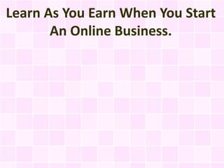 Learn As You Earn When You Start
       An Online Business.
 