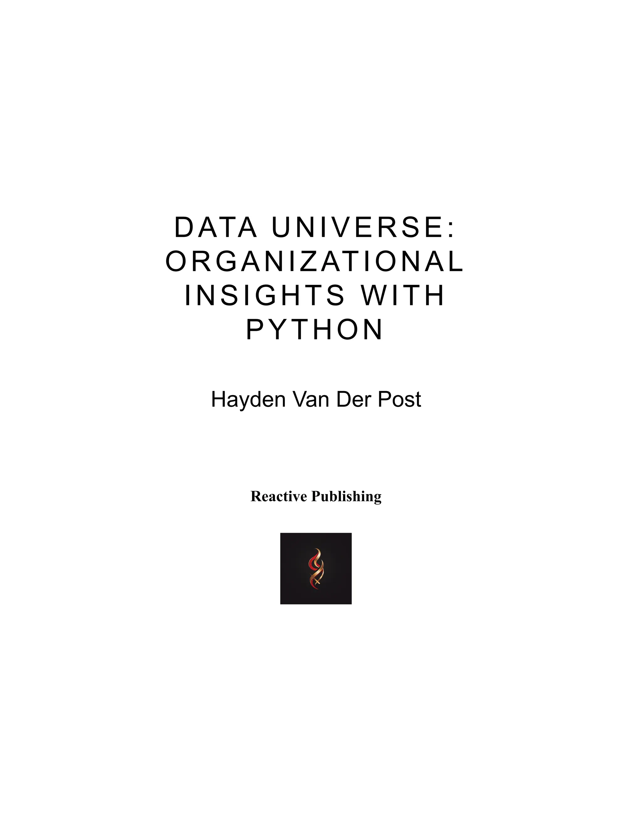 DATA UNIVERSE:
ORGANIZATIONAL
INSIGHTS WITH
PYTHON
Hayden Van Der Post
Reactive Publishing
 