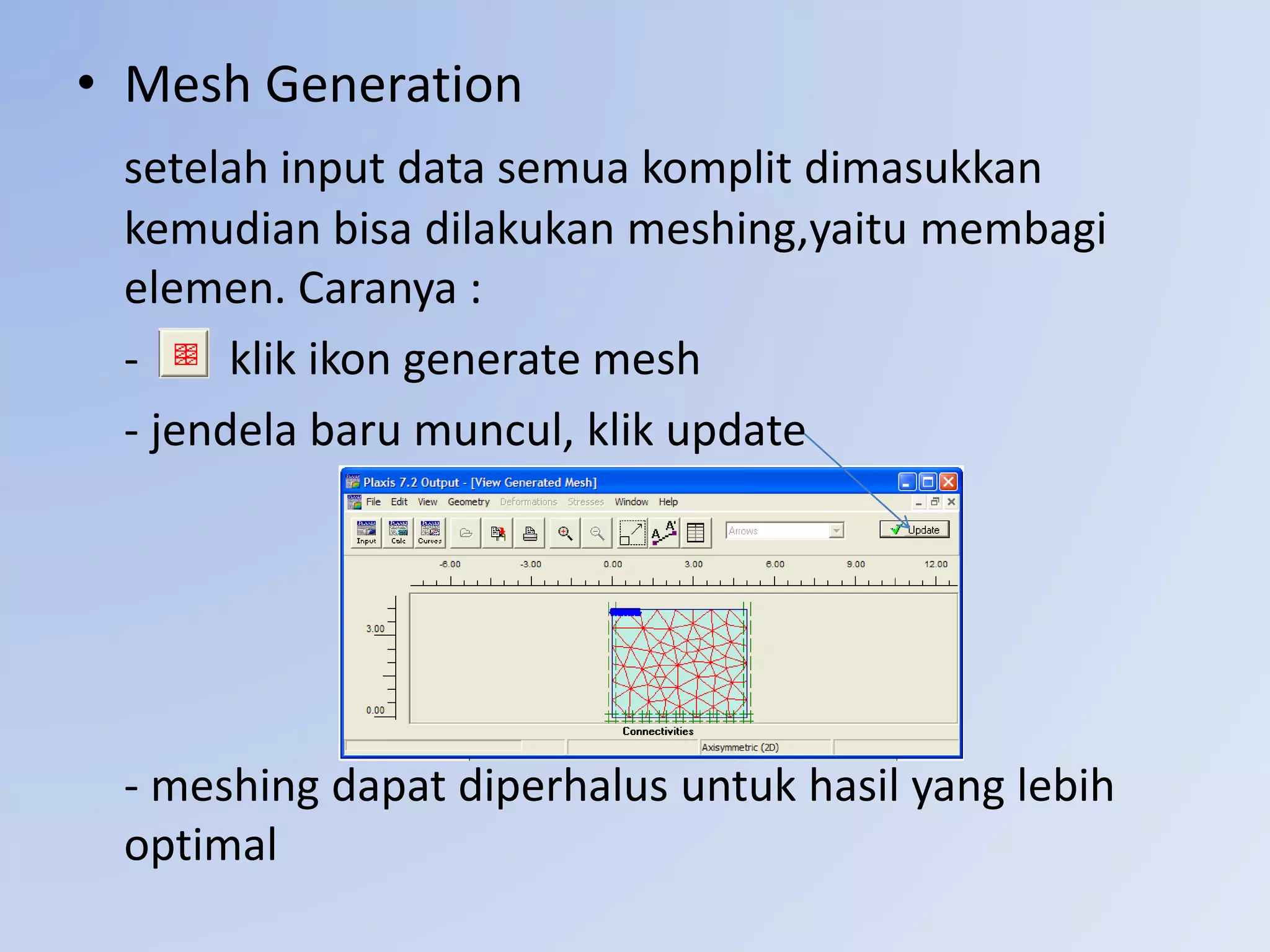 • Mesh Generation
setelah input data semua komplit dimasukkan
kemudian bisa dilakukan meshing,yaitu membagi
elemen. Caranya :
- klik ikon generate mesh
- jendela baru muncul, klik update
- meshing dapat diperhalus untuk hasil yang lebih
optimal
 