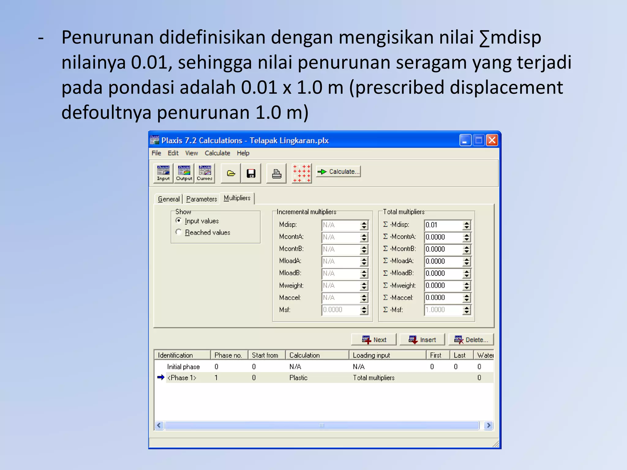 - Penurunan didefinisikan dengan mengisikan nilai ∑mdisp
nilainya 0.01, sehingga nilai penurunan seragam yang terjadi
pada pondasi adalah 0.01 x 1.0 m (prescribed displacement
defoultnya penurunan 1.0 m)
 