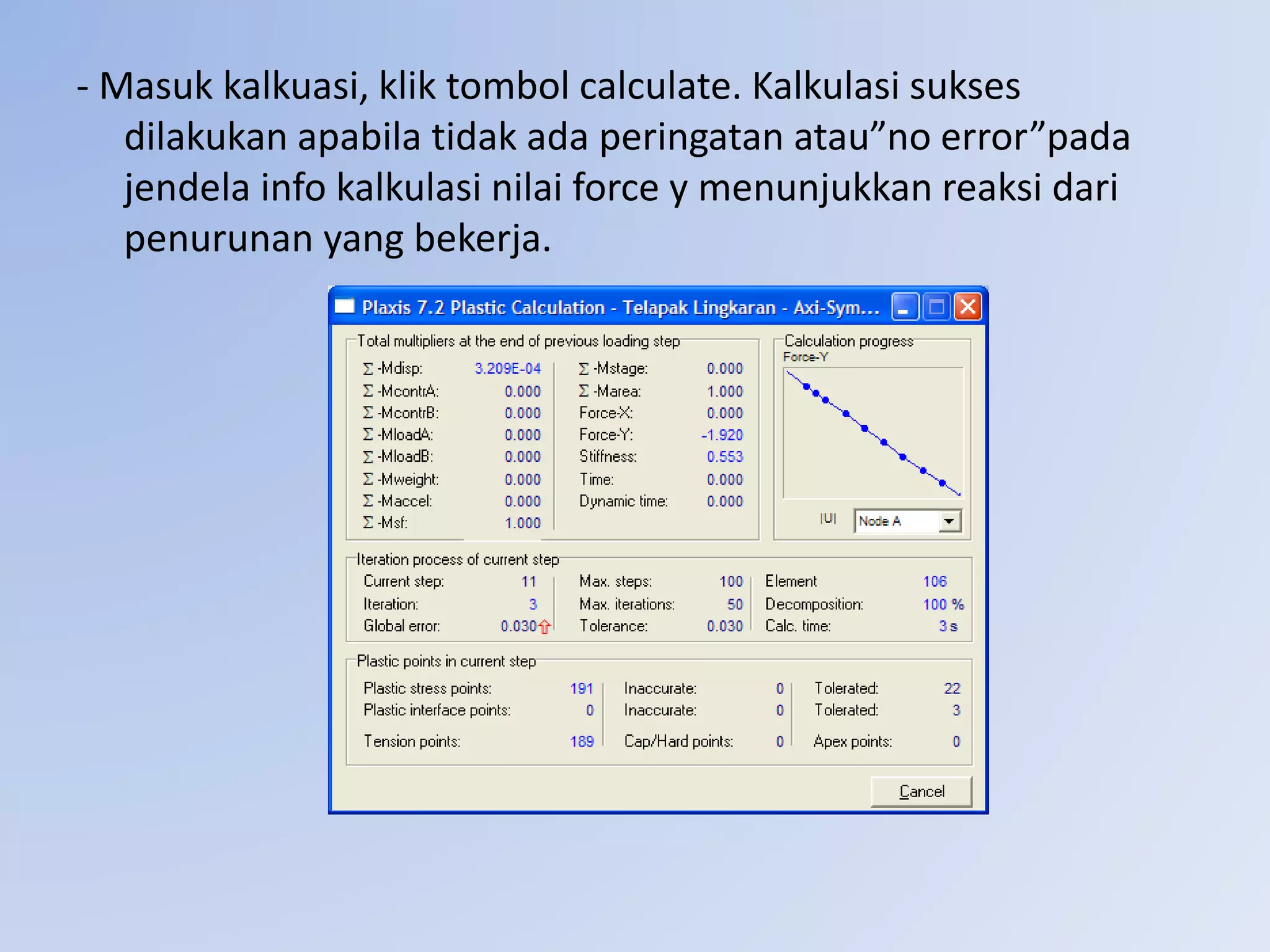 - Masuk kalkuasi, klik tombol calculate. Kalkulasi sukses
dilakukan apabila tidak ada peringatan atau”no error”pada
jendela info kalkulasi nilai force y menunjukkan reaksi dari
penurunan yang bekerja.
 