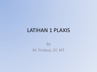 LATIHAN 1 PLAXIS
By
M. Firdaus, ST, MT
 