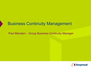 Business Continuity Management
Paul Marsden – Group Business Continuity Manager
 
