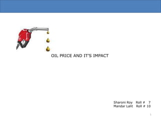 OIL PRICE AND IT’S IMPACT Sharoni Roy   Roll #   7 Mandar Lalit   Roll # 10 1 