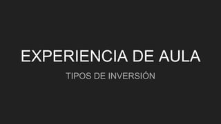 EXPERIENCIA DE AULA
TIPOS DE INVERSIÓN
 