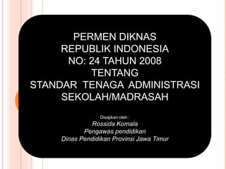 PERMEN DIKNAS
REPUBLIK INDONESIA
NO: 24 TAHUN 2008
TENTANG
STANDAR TENAGA ADMINISTRASI
SEKOLAH/MADRASAH
Disajikan oleh :
Rossida Komala
Pengawas pendidikan
Dinas Pendidikan Provinsi Jawa Timur
 