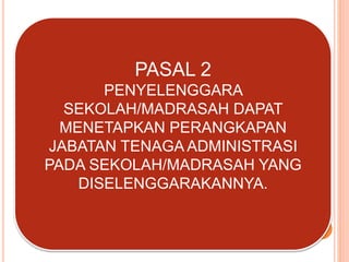 PASAL 2
PENYELENGGARA
SEKOLAH/MADRASAH DAPAT
MENETAPKAN PERANGKAPAN
JABATAN TENAGA ADMINISTRASI
PADA SEKOLAH/MADRASAH YANG
DISELENGGARAKANNYA.
 
