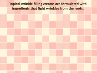 Topical wrinkle filling creams are formulated with
  ingredients that fight wrinkles from the roots.
 