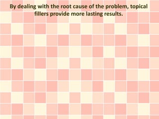 By dealing with the root cause of the problem, topical
         fillers provide more lasting results.
 