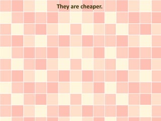 They are cheaper.
 