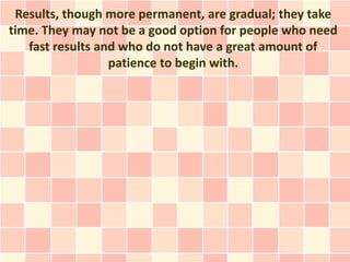 Results, though more permanent, are gradual; they take
time. They may not be a good option for people who need
   fast results and who do not have a great amount of
                  patience to begin with.
 