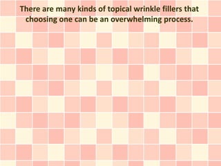 There are many kinds of topical wrinkle fillers that
 choosing one can be an overwhelming process.
 