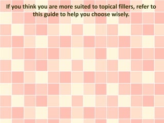 If you think you are more suited to topical fillers, refer to
           this guide to help you choose wisely.
 