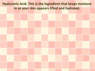 Hyaluronic Acid. This is the ingredient that keeps moisture
       in so your skin appears lifted and hydrated.
 