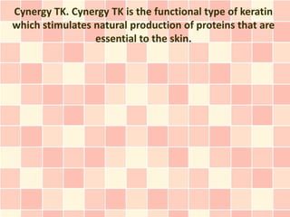 Cynergy TK. Cynergy TK is the functional type of keratin
which stimulates natural production of proteins that are
                 essential to the skin.
 
