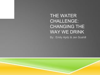 THE WATER
CHALLENGE:
CHANGING THE
WAY WE DRINK
By: Emily Apitz & Jen Scahill
 