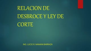 RELACION DE
DESBROCE Y LEY DE
CORTE
ING. LUCIO R. MAMANI BARRAZA
 