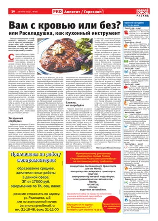 30 [ 16 июля 2013 г., №28]
Р Я З А Н Ь
Аппетит / Гороскопоп
Реклама
реклама
Гороскоп на неделю
с 17 по 24 июля
Овен (21.03 – 20.04)
Любые контакты будут
получаться с большим
трудом, во избежание
споров иногда лучше ди-
пломатично промолчать, и мо-
жет быть, часть дел сделать в
одиночку.
Телец (21.04 – 21.05)
Не превращайтесь в
практичного зануду, вы
способны на большее! К
тому же, если не воспользуетесь
своими способностями в пол-
ной мере, судьба вас не простит.
Следуйте своим внутренним по-
требностям и ощущениям.
Близнецы (22.05 – 21.06)
Неделя прекрасно по-
дойдет для проведения
важных переговоров. Вы
будете в меру красноречивы и
необыкновенно убедительны.
Рак (22.06 – 23.07)
В начале недели у Ра-
ка будет возможность
воплотить в реальную
жизнь давние замыслы. Если
работа не в радость, начните
поиски новой, должно повезти.
Доходы–потруду.Будьтевнима-
тельны к здоровью.
Лев (24.07 – 23.08)
Вторник–одинизсамых
удачных дней недели: в
этот день могут открыть-
ся новые возможности. В среду
больше внимания стоит уделить
детям. С пятницы можно занять-
ся делами, связанными с креди-
тами, ссудами, долгами.
Дева (24.08 – 23.09)
Не боитесь работы? Тог-
да вы имеете все шансы
улучшить своё финансо-
вое положение, подняться по
служебной лестнице и решить
личные проблемы.
Весы (24.09 – 23.10)
Будьте особенно внима-
тельны в делах и взаимо-
отношениях.Изряднойдо-
ли осмотрительности потребует
решение семейных проблем.
Скорпион (24.10 – 22.11)
Скорпионам есть чем
заняться – подведени-
ем итогов, завершением
ранее начатых дел. Уделите, по
возможности,какможнобольше
внимания семье или друзьям –
удовольствиеипользуизвлечете
немалую. Среди близких и зна-
комых найдется немало энер-
гичных людей, которые поддер-
жат вас.
Стрелец (23.11 – 21.12)
П о н е д е л ь н и к д л я
Стрельцов непростой,
таящий какой-то подвох.
Старые дела вряд ли преподне-
сут сюрпризы, но будьте осто-
рожны, если вас будут пытаться
соблазнить чем-то новым. Луч-
ше оставаться в рамках надеж-
ных отношений и заниматься
текущей работой. В выходные
принимайте гостей.
Козерог (22.12 – 20.01)
Вы неожиданно вспом-
ните, как много у вас дру-
зей. А вот семья на время
потеряет вас из вида. До суббо-
ты вы будете по уши в работе, а
в воскресенье вас ждут любовь,
подарки и хорошее общество.
Водолей (21.01 – 19.02)
Начало недели прине-
сет немало трудностей.
Не отчаивайтесь, это лег-
ко поправимо. Суббота подарит
время для встречи или станет
началом весьма интересного и
интригующего знакомства. Про-
ведите воскресный вечер в при-
ятной компании.
Рыбы (20.02 – 20.03)
В середине недели Ры-
бы будут более всего вос-
приимчивы к внешним
влияниям и менее всего озабо-
чены самовыражением. Если у
вас есть романтический инте-
рес, конец недели благоприятен
для его реализации.
Вам с кровью или без?
или Раскладушка, как кухонный инструмент
Сегодня поговорим о биф-
штексах, лангетах, эскало-
пах и прочих ростбифах...
Дело в том, что с этим вкус-
нейшим сектором кулинар-
ного искусства у нас проис-
ходит изрядная путаница.
С
проси обычного граж-
данина,чем,допустим,
стейк отличается от
эскалопа и он, почти
наверняка, впадет в
легкий ступор. Хотя, на самом
деле, все достаточно просто.
Стейк в переводе с древнескан-
динавского означает просто-
напросто – «жарить» и ничего
больше.Такчтостейкомможно
назвать любой кусок мяса, при-
готовленный определенным
образом. В этом смысле стей-
ком можно назвать даже клас-
сический венский шницель. Но
не будем вдаваться в такие ку-
линарные тонкости. Сосредо-
точимся на главном. Знатоки
утверждают, что приготовить
настоящий бифштекс на обыч-
ной кухне невозможно и все
попытки дилетантов – это при-
мерно то же самое, что вопло-
тить в жизнь желание укусить
себя за локоть. И все же, не смо-
тря на такую категоричность,
мы попробуем. Хотя предупре-
ждаем сразу – будет сложно....
А кто сказал, что в этой жизни
все должно быть легко?
Загадочные
«тартары»
Бифштекспо-татарски.Систо-
рией этого блюда все доволь-
но запутано. Если вы спросите
какого-нибудь западного шеф-
повара, в меню которого есть
steak tartar, о его происхожде-
нии, он, скорее всего, расскажет
вам примерно такую историю.
В стародавние времена по вос-
точным землям передвигались
ордыжестокихкочевников.Они
грабили, жгли и убивали, нигде
не останавливаясь надолго. Бы-
ли это то ли монголы, то ли ка-
заки, то ли гунны – напуганные
европейцынеразличалиихина-
зывали«тартарами».Таквот,эти
тартары, дескать, разделывали
жесткое мясо, потом клали тон-
кие длинные куски под седло, а
вечером,остановившисьнапри-
вал,резалииелисырым.Незна-
ем,кактамс«тартарами».Нона-
стоящий бифштекс по-татарски
–это,действительно,оченьвкус-
но. Незаменимый компонент –
говядина.Мясодолжнобытьис-
ключительно свежим и только
из хорошо проверенного источ-
ника, иначе несколько минут
удовольствия будут стоить вам
месяца лечения. Кроме того, мя-
со должно быть мягким. В иде-
але берется вырезка. Толстый
край тоже подойдет. Далее мясо
нужноочиститьотпленокижи-
раиизмельчить.Есливыхотите
получить настоящий бифштекс
по-татарски, не пользуйтесь мя-
сорубкой. Она превращает мясо
в кашу, а вам нужен бифштекс.
Рубите его ножом, острым и тя-
желым, долго-долго. Но прежде
чем приступить к этому муж-
скому занятию, нужно приго-
товить «аксессуары». Это мелко
нарезанныйлук,маринованные
огурчики, маринованный лук,
соль, разный перец, горчицу и
томатный соус. Их обычно рас-
кладывают по маленьким ми-
сочкамидержатнаготове.Когда
вашитатарскиегостиужесидят
за столом и пропускают по пер-
вой рюмке, начинайте рубить.
Изрубленное мясо выложите
на большую тарелку и сформи-
руйте из него круглую котлету.
Всерединесделайтеуглубление
и влейте в него сырой желток
очень свежего яйца. А вокруг
бифштекса ставьте мисочки.
Сложно,
но попробуйте
Однако вернемся к класси-
ке. Допустим, вам удалось ку-
пить на рынке свежайший ку-
сок говяжьей вырезки. Так и
хочется сразу прибежать до-
мой, посолить и поперчить
и на сковородку. Ни в коем
случае! Нет, скорее всего, бу-
дет вкусно, даже очень. Но...
это будет не бифштекс. Мясо
для классического бифштек-
са обязательно должно «вы-
зреть». Так что заворачиваем
нашу вырезку в льняное поло-
тенце и за отсутствием погре-
ба отправляем на пару суток
в холодильник. Уверен, что
родственники и знакомые бу-
дут вас убеждать, что сумас-
шествие еще не повод портить
отличное мясо. Отбивайтесь.
Если надо, поставьте раскла-
душку на кухне около двери,
чтобы супруга ночью не похи-
тила заветный кусок говяди-
ны. Поверьте, страдания оку-
пятся сторицей.
После созревания мясо за-
метно потемнело и даже по-
крылось кое-где сухой короч-
кой, которую необходимо
срезать острым ножом. Наре-
жем вырезку на порционные
куски. Ополоснем холодной
водой и тщательно оботрем
полотенцем. Мясо часа четы-
ре должно полежать при ком-
натной температуре.
Сильно разогреваем рифле-
ную сковороду с антипригар-
ным покрытием и толстым тя-
желым дном. Положили на нее
два куска мяса. Никакого жира
или масла! Жарим по 2 мину-
ты на каждой стороне. Перево-
рачиваем, но, уже расположив
куски под другим углом, что-
бы на поверхности бифштек-
са образовалась «сетка», вот
только теперь солим и жарим
еще 2 минуты. Делаем послед-
ний переворот, прижимаем
лопаткой и ждем еще пару ми-
нут. Таким образом, с каждой
стороны стейк жарился в об-
щей сложности по четыре ми-
нуты. Перекладываем куски
на другую, слегка подогретую
сковороду, и убираем в духов-
ку (50 градусов) на несколько
минут. Ставим тарелки, разли-
ваем вино, растираем в ступке
горошины черного перца, зо-
вем супругу. За это время наш
бифштекс достаточно «отдо-
хнул». Тепло равномерно рас-
пределилось по всему объему
куска мяса, можно выклады-
вать на тарелки, посыпать све-
жемолотым перцем и есть. Все.
Сложно? Сложно! Но результат
того стоит. Если все сделали
правильно, вам простят и рас-
кладушку, а заодно и будущие
прегрешения. Приятного ап-
петита!
Мясо жарил Михаил Колкер
Фотоcdn.blogs.babble.com
 