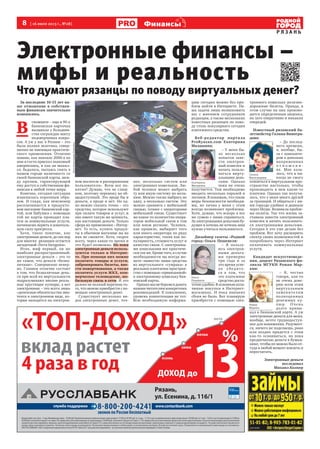 8 [ 16 июля 2013 г., №28]
Р Я З А Н Ь
Финансыы
реклама
Электронные финансы –
мифы и реальность
Что думают рязанцы по поводу виртуальных денег?
За последние 10-15 лет на-
ше отношение к собствен-
ным финансам значительно
изменилось.
В
спомните – еще в 90-е
банковская карточка
вызывала у большин-
ства сограждан массу
недоверчивых вопро-
сов. А уж у нас в Рязани – это
была полная экзотика, совер-
шенно не имеющая практиче-
ского применения. Отлично
помню, как вначале 2000-х ко
мне в гости приехал знакомый
американец, и как он мыкал-
ся, бедолага, пытаясь снять в
нашем городе наличность со
своей банковской карты, меж-
ду прочим, гарантирующей
ему доступ к собственным фи-
нансам в любой точке мира.
Конечно, сегодня ситуация
изменилась коренным обра-
зом. И глядя, как пенсионер
расплачивается в продукто-
вом магазине банковской кар-
той, или бабушка с помощью
той же карты проводит пла-
теж за коммунальные услуги,
начинаешь верить в изначаль-
ную силу прогресса.
Хотя, такое понятие, как
электронные деньги, до сих пор
для многих рязанцев остается
загадочной «Terra Incognita».
Итак, миф первый, он же
наиболее распространенный:
электронные деньги – это то
же самое, что деньги «безна-
личные». Совершенно невер-
но. Главное отличие состоит
в том, что безналичные день-
ги при всей их виртуальности
подразумевают вполне реаль-
ные хрустящие купюры, а вот
электронные – это всего лишь
«денежные обязательства эми-
тента в электронном виде, ко-
торые находятся на электрон-
ном носителе в распоряжении
пользователя». Всем все по-
нятно? Думаю, что не слиш-
ком, поэтому перевожу на об-
щедоступный. Это вроде бы и
деньги, а вроде и нет. Но од-
но можно сказать точно – это
средство, которое используют
при оплате товаров и услуг, и
оно имеет такую же ценность,
как настоящие деньги. Только
сфера их применения – Интер-
нет. То есть, купить продук-
ты в обычном магазине вы на
них не сможете. Хотя, скорее
всего, через какое-то время и
это будет возможно. Но пока
электронные деньги исполь-
зуются только в Интерне-
те. При помощи них можно
оплатить товары и услуги,
забронировать билеты, вне-
сти пожертвования, а также
оплатить услуги ЖКХ, ком-
мерческое телевидение, мо-
бильную связь в сети. И это
далеко не полный перечень то-
го, что можно приобрести с по-
мощью электронных денег.
Существует несколько ви-
дов электронных денег, точ-
нее, несколько систем или
электронных кошельков. Лю-
бой человек может выбрать
ту или иную систему по жела-
нию. Можно также выбрать не
одну, а несколько систем. Это
можно сравнить с мобильной
связью, точнее с операторами
мобильной связи. Существует
же какое-то количество опера-
торов мобильной связи в том
или ином регионе. Человек,
как правило, выбирает того
или иного оператора по ряду
характеристик, таких как по-
пулярность, стоимость услуг и
качество связи. С электронны-
ми кошельками все практиче-
ски так же. Кроме того, в случае
необходимости вы всегда мо-
жете «вывести» ваши средства
из виртуального «сумрака» в
реальное платежное простран-
ство с помощью «привязанной»
к электронному кошельку бан-
ковской карты.
Однако мы не беремся давать
нашим читателям конкретных
рекомендаций. К сожалению,
уровень компетенции не тот.
Всю необходимую информа-
цию сегодня можно без про-
блем найти в Интернете. На-
ша задача лишь познакомить
вас с мнением сотрудников
редакции, а также нескольких
известных рязанцев по пово-
ду столь популярного сегодня
платежного средства.
Веб-редактор портала
ProRyazan.com Екатерина
Малашина:
– У меня бы-
ло несколько
попыток заве-
сти электрон-
ный кошелек и
начать пользо-
ваться вирту-
альными день-
гами. Однако
пока не очень
получается. Там необходимо
вводить несколько паролей и
логинов. Я понимаю, что такие
меры безопасности необходи-
мы, но лично у меня с этим
всегда возникают проблемы.
Хотя, думаю, что вскоре я все
же сумею с ними справиться.
За электронными деньгами бу-
дущее и хочешь не хочешь ими
нужно учиться пользоваться.
Дизайнер газеты «Родной
город» Ольга Пошевеля:
– Я пользу-
юсь электрон-
ными деньга-
ми примерно
три года и за
это время успе-
ла убедить-
ся в том, что
это платежное
средство доста-
точно удобно. В основном опла-
чиваю покупки в Интернет-
магазинах. И пока никаких
сбоев не было. Вот планирую
приобрести с помощью элек-
тронного кошелька железно-
дорожные билеты. Правда, в
этом случае на них произво-
дится определенная наценка,
но зато оперативно и никаких
очередей.
Известный рязанский ба-
летмейстер Галина Виногра-
дова:
– До послед-
него времени,
я, вообще, бы-
ла с компьюте-
ром в довольно
напряженных
о т н о ш е н и -
ях. Мне каза-
лось, что я ни-
когда не смогу
освоиться в виртуальном про-
странстве настолько, чтобы
производить в нем какие-то
платежи. Однако так получи-
лось, что у меня много друзей
за границей. И общаться с ни-
ми гораздо удобнее и дешевле
через Skype. Возникла пробле-
ма оплаты. Так что жизнь за-
ставила завести электронный
кошелек и начать пользовать-
ся электронными деньгами.
Сегодня я это уже делаю без
проблем. Вот хочу расширить
спектр своих возможностей и
попробовать через Интернет
оплачивать коммунальные
услуги.
Кандидат искусствоведе-
ния, доцент Рязанского фи-
лиала МГУКИ Роман Мар-
кин:
– Я, честно
говоря, как-то
не очень дове-
ряю всем этим
виртуальным
заменителям
полноценных
денежных ку-
пюр. Очен ь
долго привы-
кал к банковской карте. А уж
электронные деньги для меня,
вообще, нечто труднодоступ-
ное для понимания. Разумеет-
ся, ничего не поделаешь, рано
или поздно придется с этим
как-то осваиваться, но пока
предпочитаю деньги в бумаж-
нике, чтобы их можно было от-
туда в любой момент извлечь и
пересчитать.
Электронные деньги
исследовал
Михаил Колкер
Роман
Маркин
Екатерина
Малашина
Ольга
Пошевеля
Галина
Виноградова
ФотоАлександраКоролёва
 