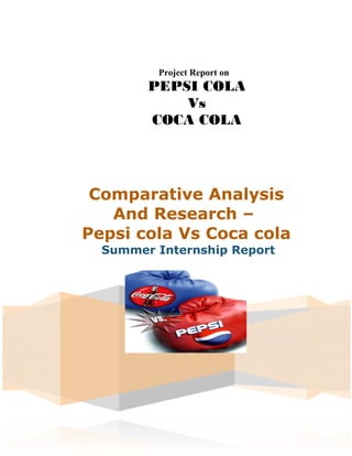Project Report on
        PEPSI COLA
            Vs
        COCA COLA




 Comparative Analysis
   And Research –
Pepsi cola Vs Coca cola
  Summer Internship Report
 