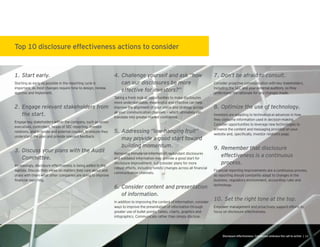 Starting as early as possible in the reporting cycle is
important, as most changes re uire time to design, review,
approve and implement.
Engage key stakeholders within the company, such as senior
executives, controllers, heads of SEC reporting, investor
relations, and in-house and external counsel, to ensure they
understand the plan and provide relevant feedback.
Increasingly, disclosure effectiveness is being added to the
agenda. Discuss their views on matters they care about and
share with them what other companies are doing to improve
nancial reporting.
Taking a fresh look at opportunities to make disclosures
more understandable, meaningful and effective can help
improve the alignment of your vision and strategy across
all your communication channels — which ultimately can
translate into greater market con dence.
Removing immaterial information, redundant disclosures
and outdated information may provide a good start for
disclosure improvement, but consider plans for more
robust efforts, including holistic changes across all nancial
communication channels.
Consider content and presentation
In addition to improving the content of information, consider
ways to improve the presentation of information through
greater use of bullet points, tables, charts, graphics and
infographics. Communicate rather than simply disclose.
Consider proactive communication with key stakeholders,
including the SEC and your external auditors, so they
understand the rationale for any changes made.
Investors are adapting to technological advances in how
they consume information used in decision-making.
Consider opportunities to leverage new technologies to
enhance the content and messaging provided on your
website and, speci cally, investor relations page.
effectiveness is a continuous
Financial reporting improvements are a continuous process,
as reporting should constantly adapt to changes in the
business, regulatory environment, accounting rules and
technology.
Empower management and proactively support efforts to
focus on disclosure effectiveness.
 