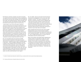 Mr. Dickerson continued: “Another issue that increasingly
cuts against disclosure effectiveness is that accounting rms
are receiving a loud and clear message from the PCAOB that
their audits, and resulting disclosure, need to be better, and
one response to that is the imposition of lower materiality
thresholds and the insistence upon more disclosures.
“Unfortunately, some of the most tedious additional
disclosure is being driven by Congress, particularly through
the Dodd-Frank Act. Every dollar that a company has to
devote to con ict minerals or pay ratio disclosure is one less
dollar that is available for sound fundamental disclosure.
We will have better disclosure documents if Congress
stops requiring disclosures for political rather than market
protection purposes. It is an easy factor to forget, but I am
convinced that the quality of disclosure declined when the
SEC shortened the ling periods. It simply is hard for most
companies to produce a good document in less time.”
Mr. Lynn also believes that since the SEC and FASB
have encouraged companies to think about disclosure
effectiveness, companies need not wait for standard setting
to take place. “I think the biggest challenge for the SEC
is always to have tangible results see the light of day, and
I think they’ve done a good job,” he said. “We’re all well
served by the fact that both the SEC and the FASB have
encouraged people to think about it on their own, and come
up with approaches, rather than just kind of sitting around
waiting for something to happen, because if history is any
guide, very often something doesn’t ever happen.”
Mr. Lynn added, “How can it be that 30-some-odd years
have gone by and Regulation S-K has never been really
revisited or revised?” The reason, he explained, is the
dif culty in achieving consensus. But he suggested that
“when given the proper incentives, people in the issuer
community and their lawyers can come up with ways to
present the disclosure in an actually useful manner, without
having to have the SEC telling them to do so,” and he
offered the latest executive compensation disclosures in
response to say-on-pay votes as an example.
Others admitted that the time has also come to better
integrate distinct parts of nancial reports together.
Considering that technology has shaped how investors and
users consume information, “who wrote the requirement?”
(i.e., SEC or FASB) should be less of a concern than the
informational value the contents provide.10
Many of the investors interviewed agreed. Regarding the
voluntary efforts of organizations to date, Mr. Cannon
advised that there might be some skepticism among
members of the investor community at rst, particularly
if companies are removing information and investors are
not apprised of the changes. However, he offered that if
a company surveys the investment community and uses
the results to support their initiatives, “I think that’s very
important.”
10
A number of initiatives have taken place to address this issue, including the SEC Chief Accountant Financial Reporting Series.
 
