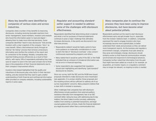 companies of various sizes and across
Companies cited a number of key bene ts to improving
disclosures, including receiving favorable reactions from
senior management, board members, investors and analysts
who found the information easier to read and digest —
allowing them to make more informed decisions. Some
companies identi ed “best-in-class disclosures” that provide
investors with a clear snapshot of the company “story” as
a key bene t. Others cited enhanced clarity through an
internal “de-risking” process that removes unnecessary
information and clari es the contents of the report and
its connection to the strategy. Notably, companies also
reported nding process ef ciencies as a result of their
efforts, with nearly 39% of respondents estimating they now
save (or expect to save in the next year) at least one to three
days in the preparation of their nancial statements due to
their company’s improvement efforts.
Investors interviewed highlighted that the uality and
robustness of disclosures play a key factor in their decision-
making, and also shared that they want to gain a better
understanding of both nancial and non nancial information
often provided on company websites, including sustainability
reports in some cases.
Regulator and accounting standard-
setter support is needed to address
some of the challenges with disclosure
Respondents identi ed that determining what is material
and what is not for purposes of nancial statements
continues to pose a major challenge that ultimately
increases disclosures. A few points we discovered in our
interview process:
• Respondents stated it would be highly useful to have
more guidance on materiality considerations in order
to stem the tide of “disclosure overload,” a key concern
continuously expressed by preparers and others.
• Many stated that it would be useful if the SEC or the FASB
indicated that an omission of immaterial information was
not an error in nancial reporting.
• Some respondents also suggested that regulators
should start highlighting and identifying “gold standard”
disclosures by industry.
Since our survey, both the SEC and the FASB have issued
proposals intended to make disclosures more meaningful
(see appendix). It is unclear whether those proposals and
the resulting actions will be suf cient to address all of our
survey respondents’ concerns. Many preparers believe that
a clear shift in mindset is necessary.
Other challenges that companies face with disclosure
effectiveness include uestions from external auditors;
resistance internally from management; fear of an SEC
comment letter; being too busy with addressing day-to-day
matters; the time it takes to write concisely; addressing
matters from existing or potential transactions; and legal
counsel guidance that, at times, treats the nancial statement
as a legal document rather than a communication tool.
Many companies plan to continue the
process they have been using to improve
disclosures, but have become wiser
Respondents pointed out the need to start disclosure
effectiveness early and get broader buy-in, especially
from the investor relations team. In addition, companies
expressed the need to engage investors who have
increasingly become more sophisticated, to better
understand their needs and processes so they can deliver
more transparent reports. As the business and regulatory
environment changes, companies must plan ahead as
they grow and strategies change; disclosures should
similarly evolve so that nancial communication remains
synchronized and responsive to technological advances.
Companies further noted that information from the past
that might have been added as a result of, for example, an
ac uisition, an investor in uiry or a regulatory comment
may no longer be relevant, so ongoing scrutiny is needed.
 