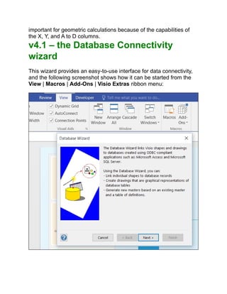 important for geometric calculations because of the capabilities of
the X, Y, and A to D columns.
v4.1 – the Database Connectivity
wizard
This wizard provides an easy-to-use interface for data connectivity,
and the following screenshot shows how it can be started from the
View | Macros | Add-Ons | Visio Extras ribbon menu:
 
