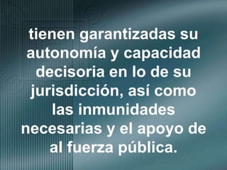 tienen garantizadas su autonomía y capacidad decisoria en lo de su jurisdicción, así como las inmunidades necesarias y el apoyo de al fuerza pública.