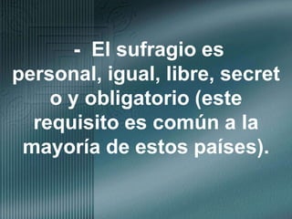 -  El sufragio es personal, igual, libre, secreto y obligatorio (este requisito es común a la mayoría de estos países).