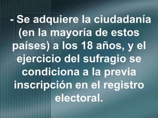  - Se adquiere la ciudadanía (en la mayoría de estos países) a los 18 años, y el ejercicio del sufragio se condiciona a la previa inscripción en el registro electoral.